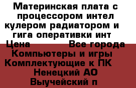 Материнская плата с процессором интел кулером радиатором и 4 гига оперативки инт › Цена ­ 1 000 - Все города Компьютеры и игры » Комплектующие к ПК   . Ненецкий АО,Выучейский п.